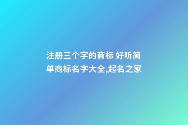 注册三个字的商标 好听简单商标名字大全,起名之家-第1张-商标起名-玄机派